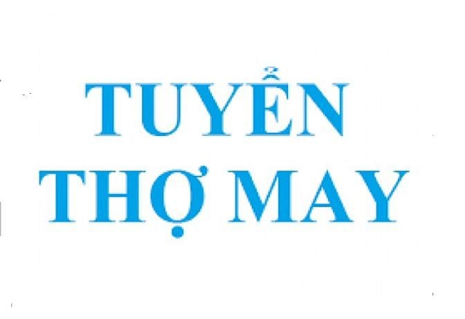 Tuyển thợ may và thợ phụ khâu vá, lương tốt, nghi chủ nhật, lễ, tết