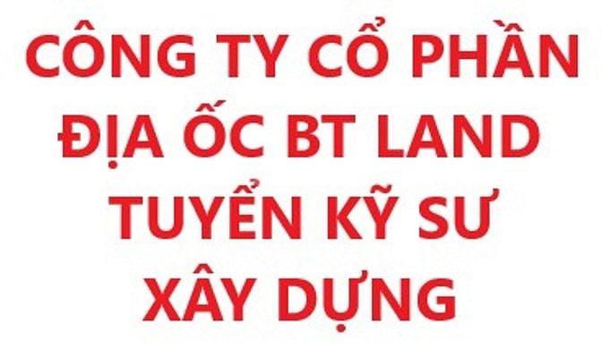 CÔNG TY CỔ PHẦN ĐỊA ỐC BT LAND, TUYỂN DỤNG KỸ SƯ XÂY DỰNG