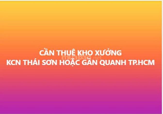 CẦN THUÊ KHO XƯỞNG KCN THÁI SƠN HOẶC GẦN QUANH TP.HCM